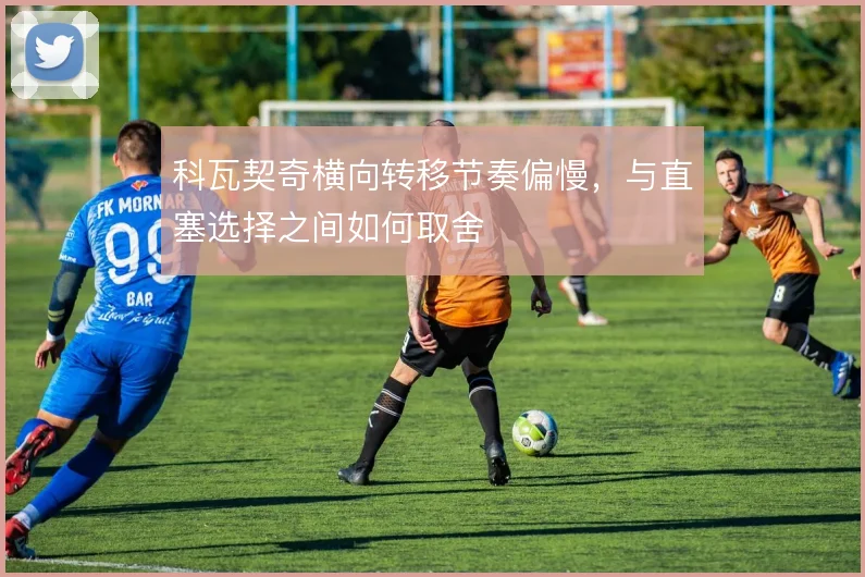 科瓦契奇横向转移节奏偏慢，与直塞选择之间如何取舍