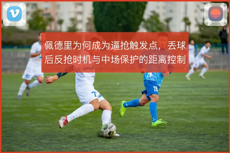 佩德里为何成为逼抢触发点，丢球后反抢时机与中场保护的距离控制