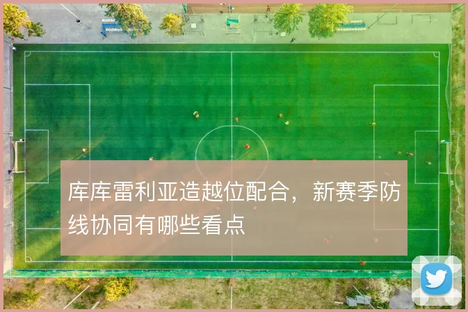 库库雷利亚造越位配合，新赛季防线协同有哪些看点