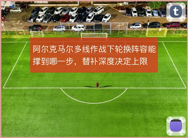 阿尔克马尔多线作战下轮换阵容能撑到哪一步，替补深度决定上限