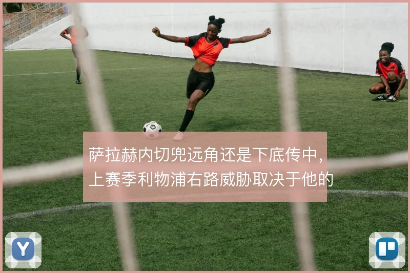 萨拉赫内切兜远角还是下底传中，上赛季利物浦右路威胁取决于他的选择