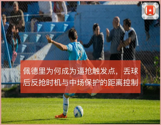 佩德里为何成为逼抢触发点,丢球后反抢时机与中场保护的距离控制