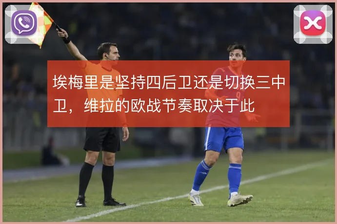 埃梅里是坚持四后卫还是切换三中卫，维拉的欧战节奏取决于此