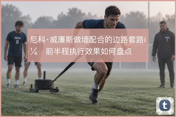 尼科·威廉斯做墙配合的边路套路，前半程执行效果如何盘点