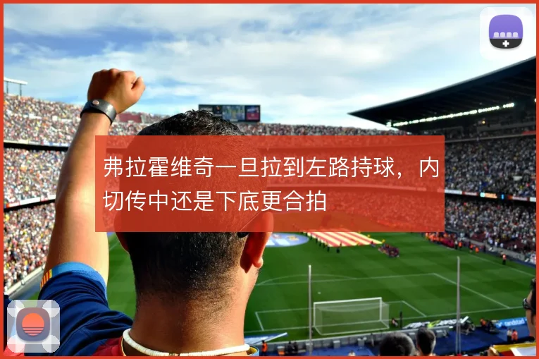 弗拉霍维奇一旦拉到左路持球，内切传中还是下底更合拍