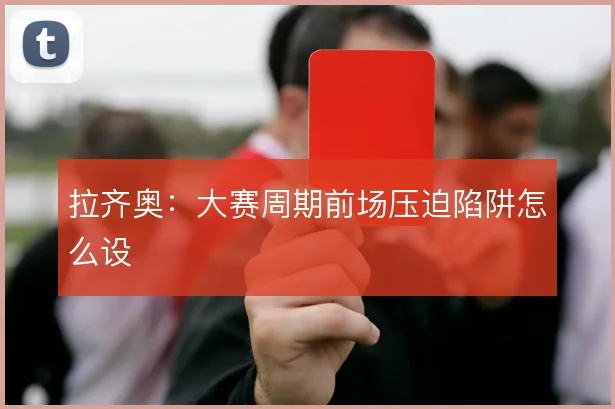 拉齐奥：大赛周期前场压迫陷阱怎么设