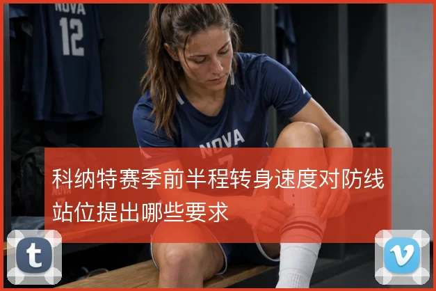 科纳特赛季前半程转身速度对防线站位提出哪些要求