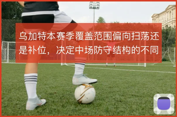 乌加特本赛季覆盖范围偏向扫荡还是补位,决定中场防守结构的不同走向
