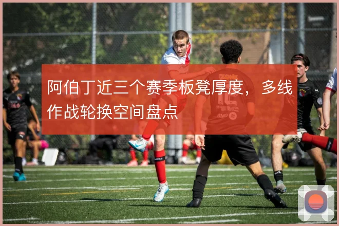 阿伯丁近三个赛季板凳厚度，多线作战轮换空间盘点
