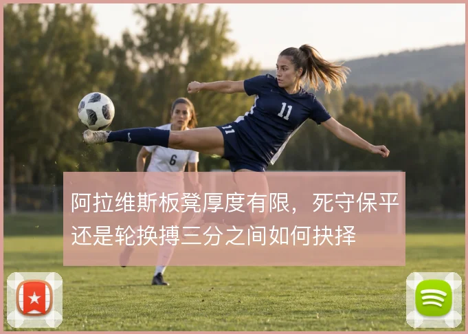 阿拉维斯板凳厚度有限，死守保平还是轮换搏三分之间如何抉择