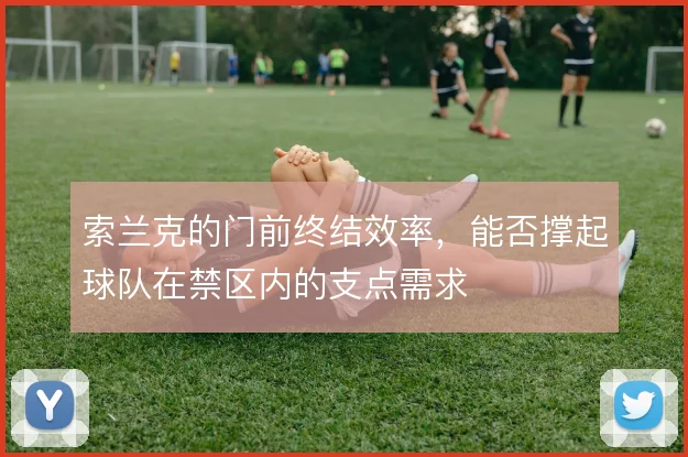 索兰克的门前终结效率，能否撑起球队在禁区内的支点需求