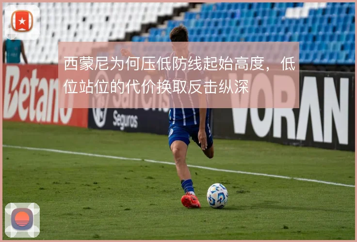 西蒙尼为何压低防线起始高度，低位站位的代价换取反击纵深