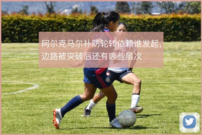 阿尔克马尔补防轮转依赖谁发起，边路被突破后还有哪些层次