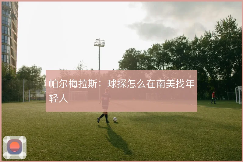 帕尔梅拉斯：球探怎么在南美找年轻人