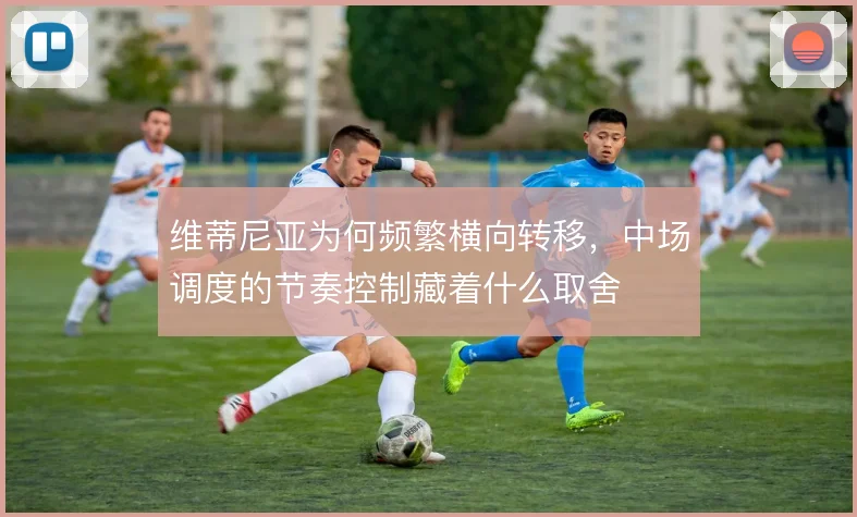维蒂尼亚为何频繁横向转移，中场调度的节奏控制藏着什么取舍