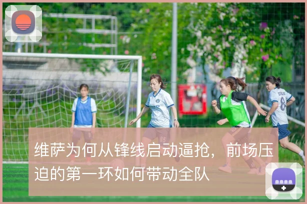 维萨为何从锋线启动逼抢,前场压迫的第一环如何带动全队
