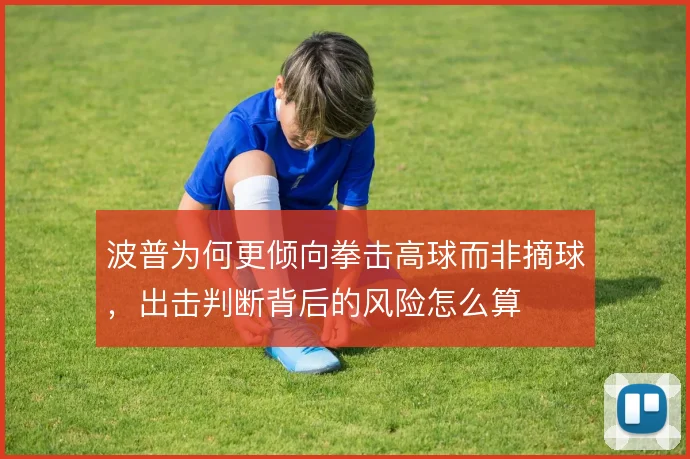 波普为何更倾向拳击高球而非摘球，出击判断背后的风险怎么算