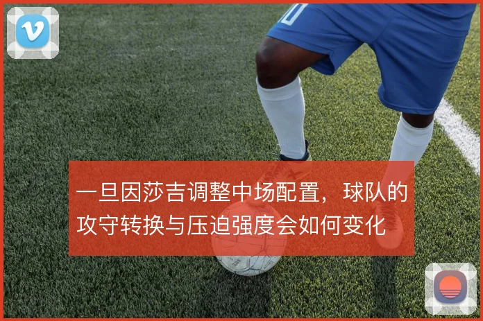 一旦因莎吉调整中场配置，球队的攻守转换与压迫强度会如何变化