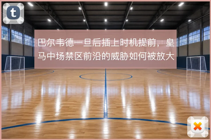 巴尔韦德一旦后插上时机提前，皇马中场禁区前沿的威胁如何被放大