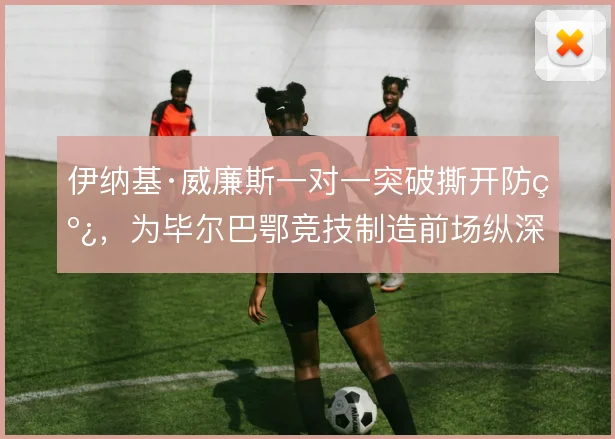 伊纳基·威廉斯一对一突破撕开防线，为毕尔巴鄂竞技制造前场纵深