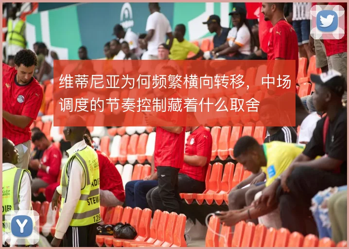 维蒂尼亚为何频繁横向转移，中场调度的节奏控制藏着什么取舍