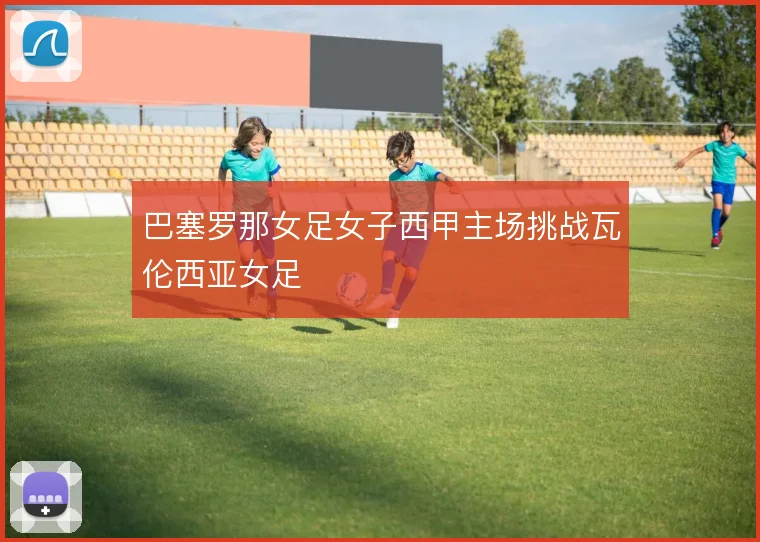 巴塞罗那女足女子西甲主场挑战瓦伦西亚女足