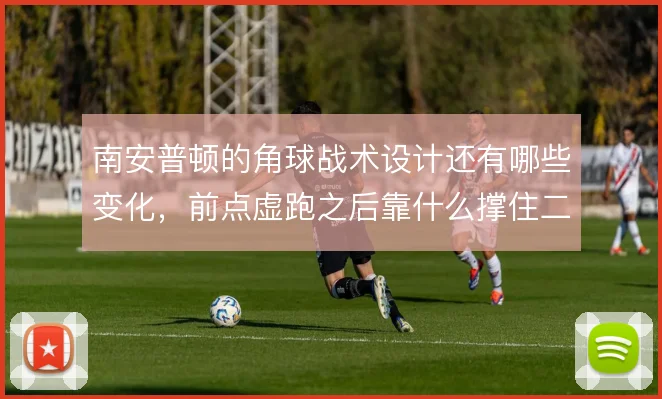 南安普顿的角球战术设计还有哪些变化,前点虚跑之后靠什么撑住二次进攻