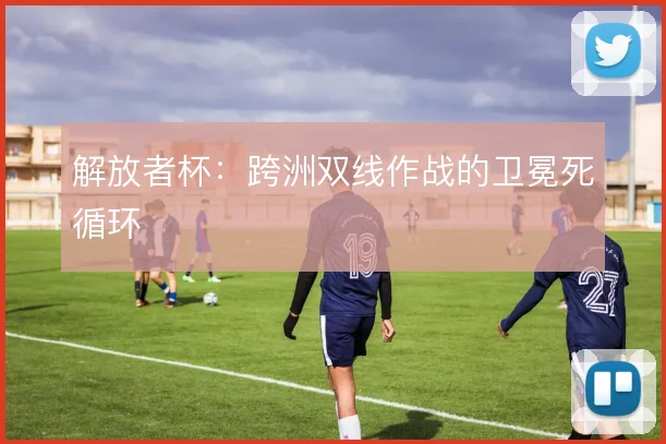 解放者杯:跨洲双线作战的卫冕死循环