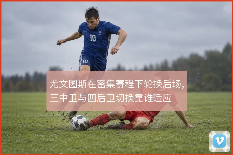 尤文图斯在密集赛程下轮换后场，三中卫与四后卫切换靠谁适应