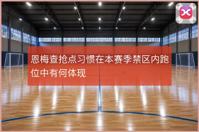 恩梅查抢点习惯在本赛季禁区内跑位中有何体现