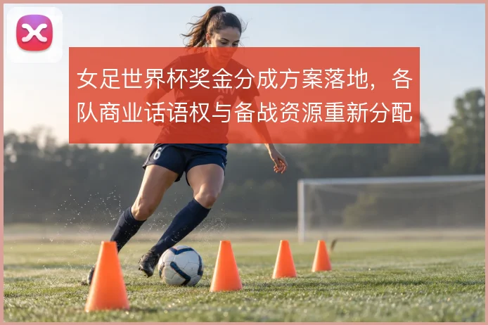 女足世界杯奖金分成方案落地，各队商业话语权与备战资源重新分配