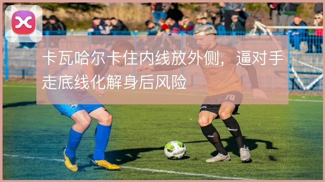 卡瓦哈尔卡住内线放外侧，逼对手走底线化解身后风险