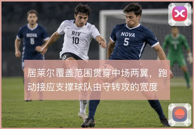 居莱尔覆盖范围贯穿中场两翼，跑动接应支撑球队由守转攻的宽度