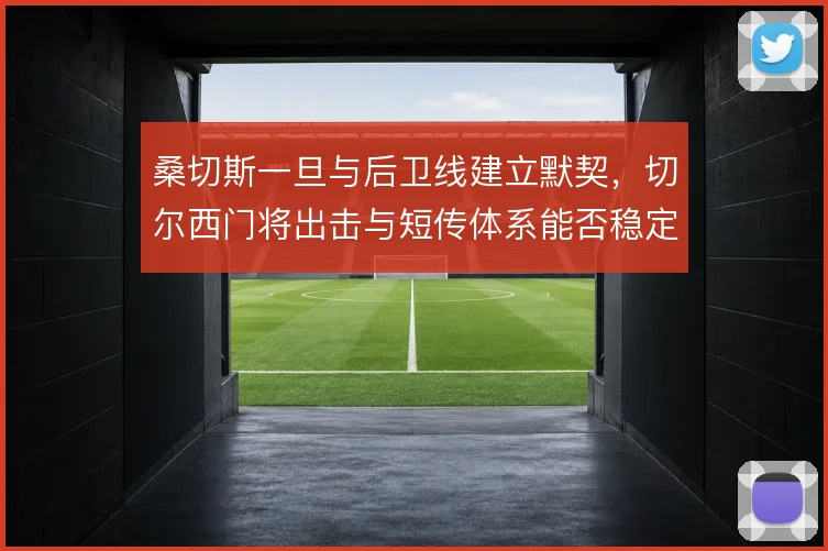 桑切斯一旦与后卫线建立默契，切尔西门将出击与短传体系能否稳定运转