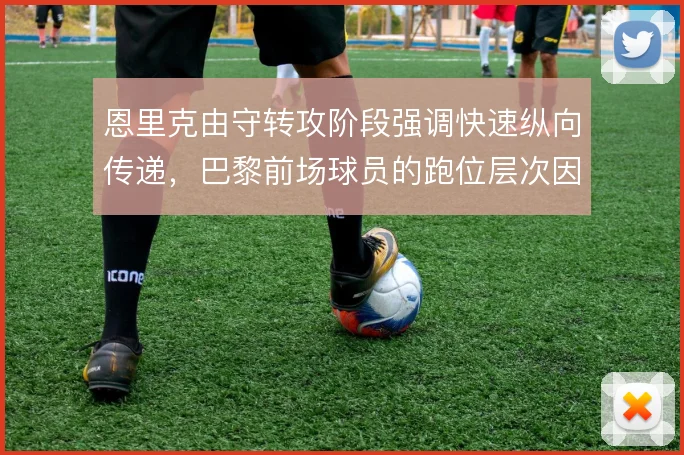 恩里克由守转攻阶段强调快速纵向传递，巴黎前场球员的跑位层次因此被激活