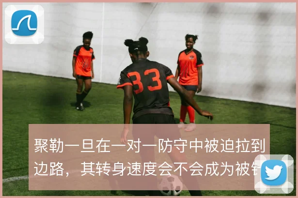 聚勒一旦在一对一防守中被迫拉到边路，其转身速度会不会成为被针对的缺口
