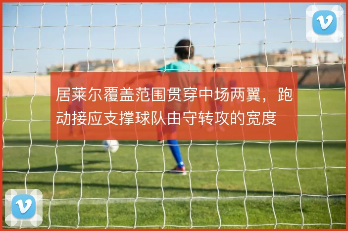 居莱尔覆盖范围贯穿中场两翼，跑动接应支撑球队由守转攻的宽度