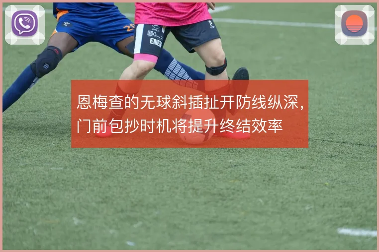 恩梅查的无球斜插扯开防线纵深，门前包抄时机将提升终结效率