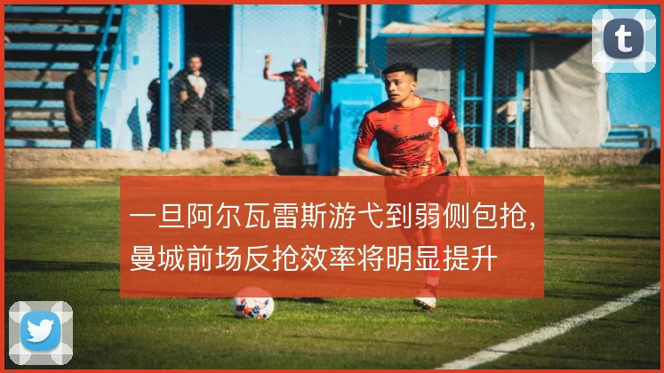 一旦阿尔瓦雷斯游弋到弱侧包抢,曼城前场反抢效率将明显提升