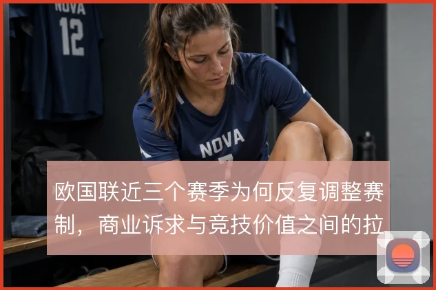 欧国联近三个赛季为何反复调整赛制,商业诉求与竞技价值之间的拉扯