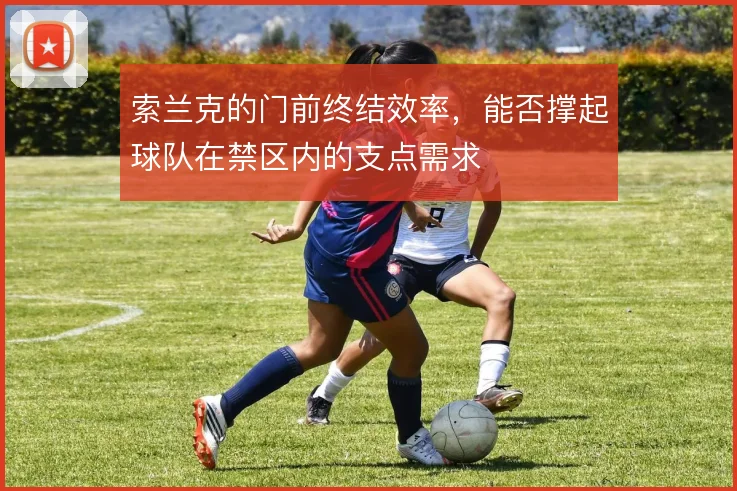 索兰克的门前终结效率，能否撑起球队在禁区内的支点需求