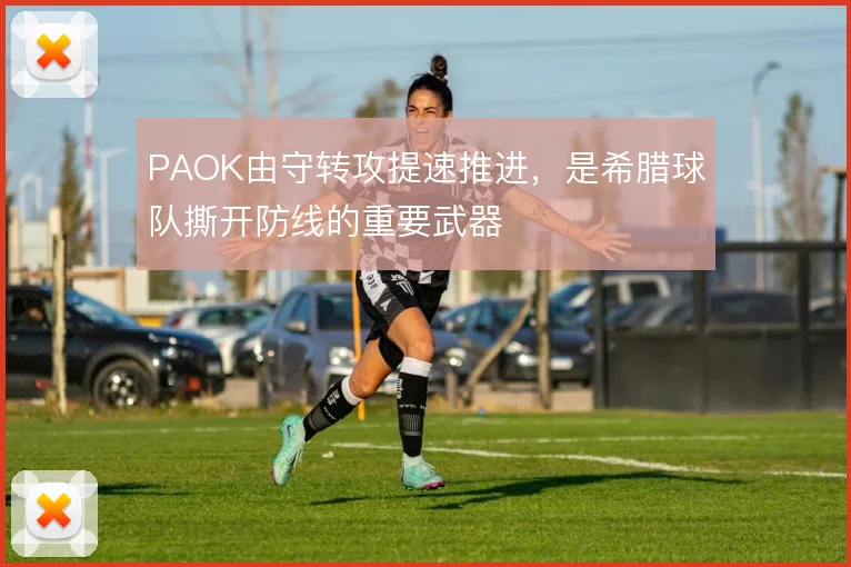 PAOK由守转攻提速推进，是希腊球队撕开防线的重要武器
