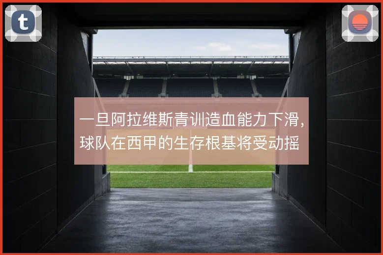 一旦阿拉维斯青训造血能力下滑,球队在西甲的生存根基将受动摇