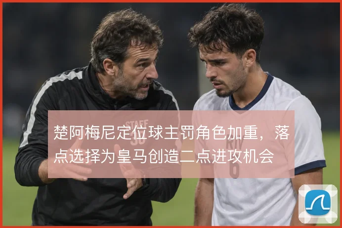 楚阿梅尼定位球主罚角色加重，落点选择为皇马创造二点进攻机会