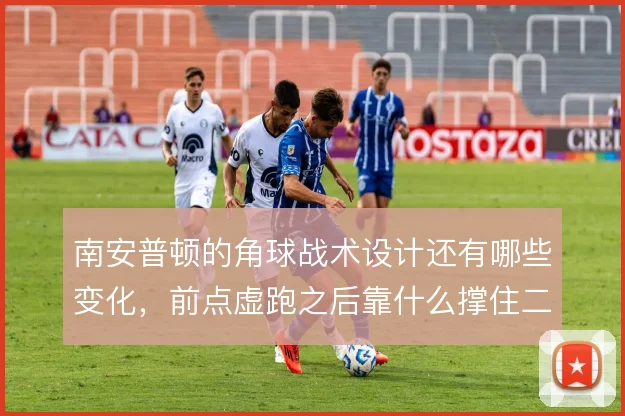 南安普顿的角球战术设计还有哪些变化，前点虚跑之后靠什么撑住二次进攻