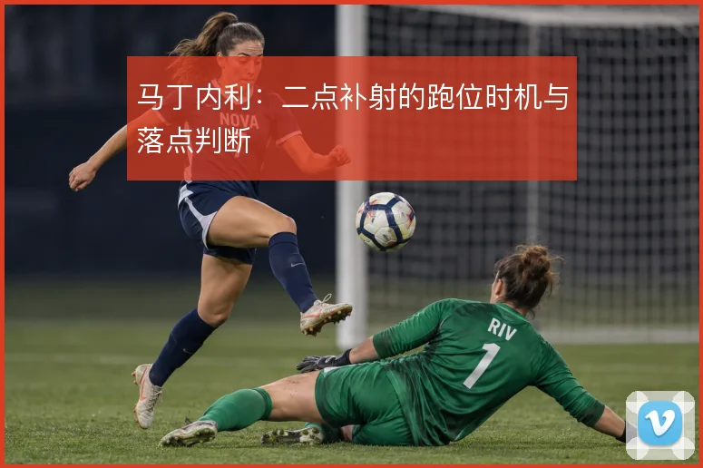 马丁内利:二点补射的跑位时机与落点判断