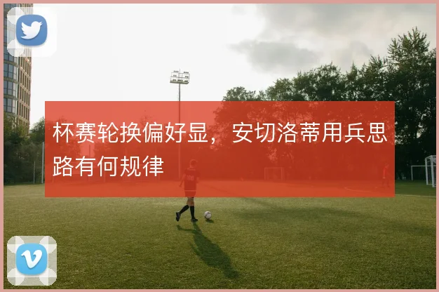 杯赛轮换偏好显，安切洛蒂用兵思路有何规律