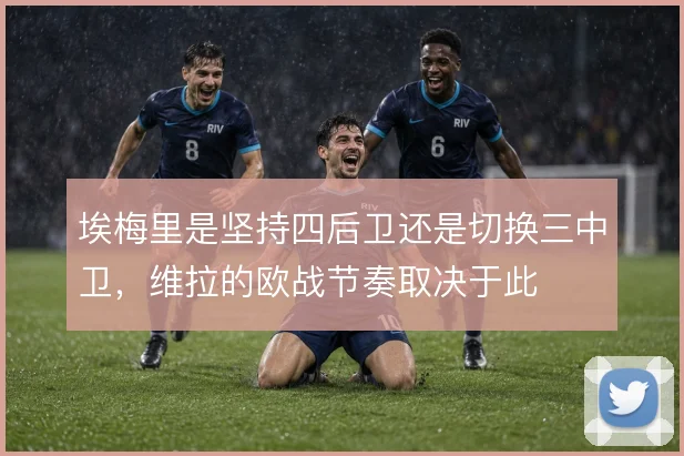 埃梅里是坚持四后卫还是切换三中卫,维拉的欧战节奏取决于此