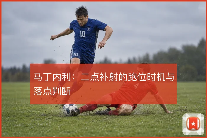 马丁内利:二点补射的跑位时机与落点判断