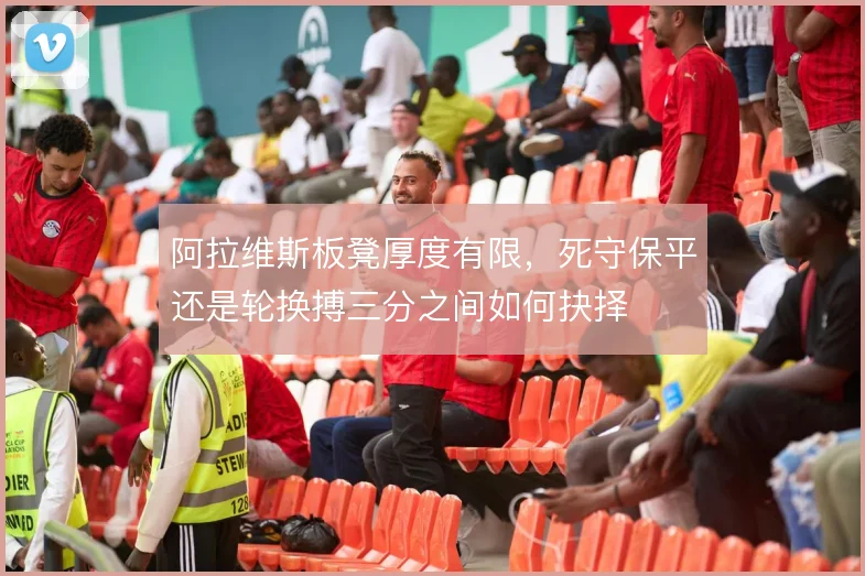 阿拉维斯板凳厚度有限，死守保平还是轮换搏三分之间如何抉择